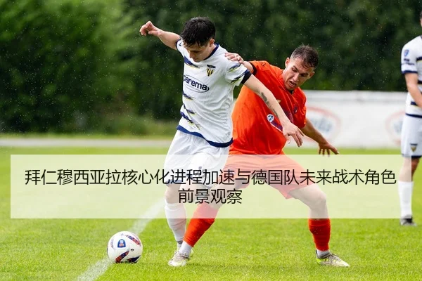 拜仁穆西亚拉核心化进程加速与德国队未来战术角色前景观察