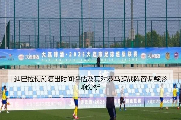 迪巴拉伤愈复出时间评估及其对罗马欧战阵容调整影响分析
