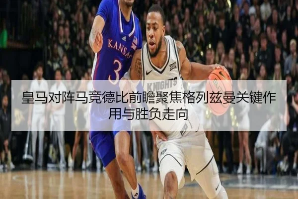 皇马对阵马竞德比前瞻聚焦格列兹曼关键作用与胜负走向