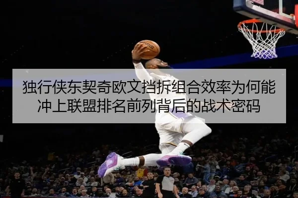 独行侠东契奇欧文挡拆组合效率为何能冲上联盟排名前列背后的战术密码