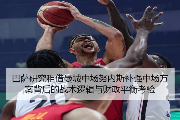巴萨研究租借曼城中场努内斯补强中场方案背后的战术逻辑与财政平衡考验