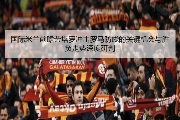 国际米兰前瞻劳塔罗冲击罗马防线的关键机会与胜负走势深度研判
