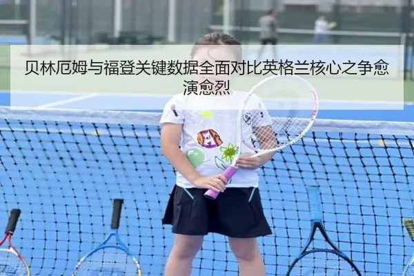 贝林厄姆与福登关键数据全面对比英格兰核心之争愈演愈烈